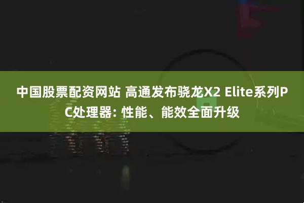 中国股票配资网站 高通发布骁龙X2 Elite系列PC处理器: 性能、能效全面升级