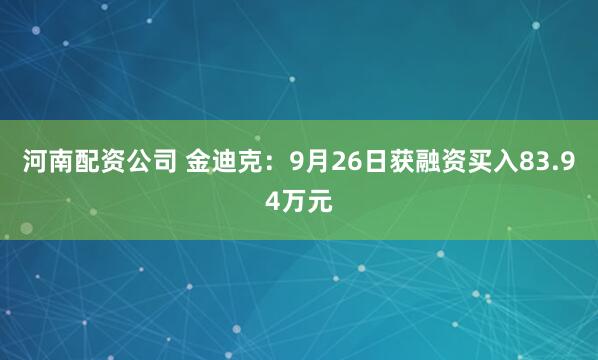 河南配资公司 金迪克：9月26日获融资买入83.94万元