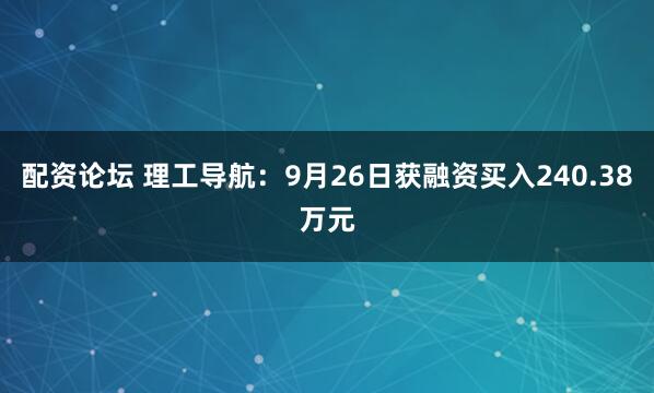 配资论坛 理工导航：9月26日获融资买入240.38万元