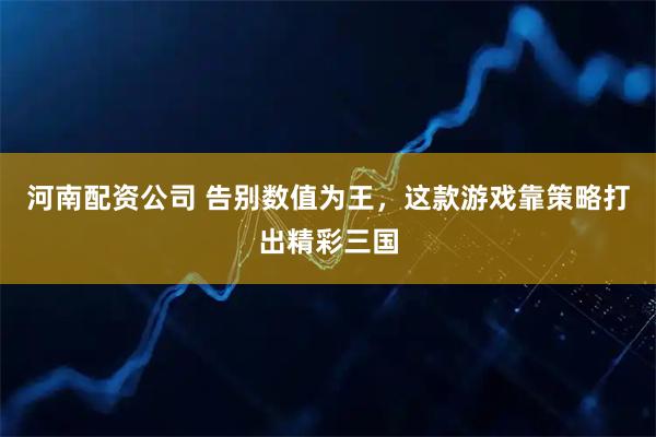 河南配资公司 告别数值为王，这款游戏靠策略打出精彩三国