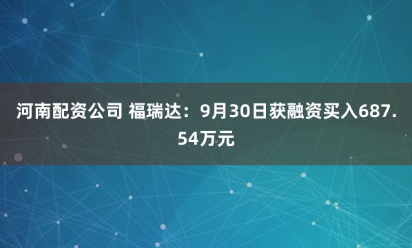 河南配资公司 福瑞达：9月30日获融资买入687.54万元