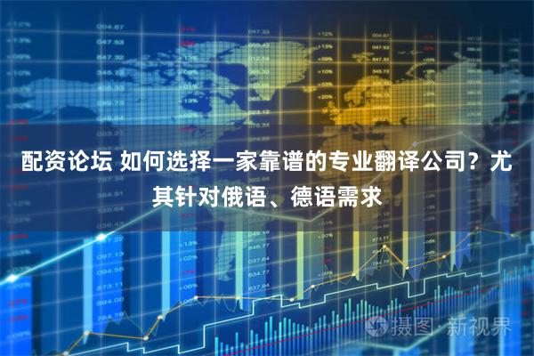 配资论坛 如何选择一家靠谱的专业翻译公司？尤其针对俄语、德语需求