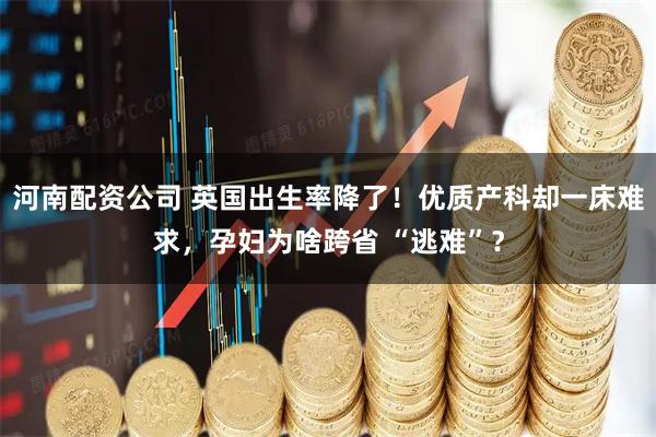 河南配资公司 英国出生率降了！优质产科却一床难求，孕妇为啥跨省 “逃难”？