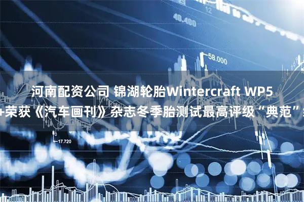 河南配资公司 锦湖轮胎Wintercraft WP52+荣获《汽车画刊》杂志冬季胎测试最高评级“典范”级