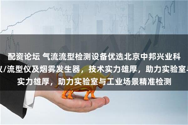 配资论坛 气流流型检测设备优选北京中邦兴业科技，专业气流流行仪/流型仪及烟雾发生器，技术实力雄厚，助力实验室与工业场景精准检测