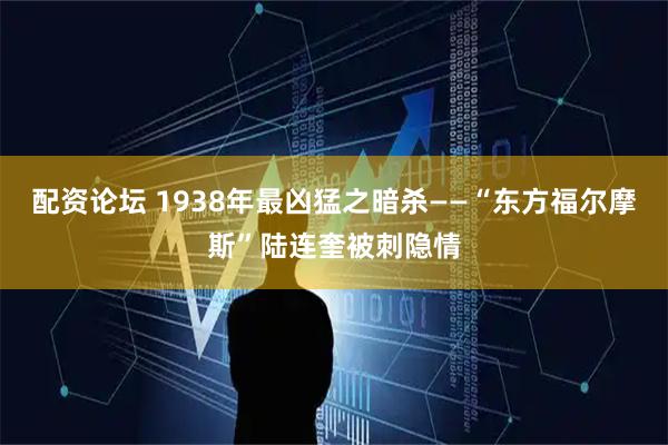 配资论坛 1938年最凶猛之暗杀——“东方福尔摩斯”陆连奎被刺隐情