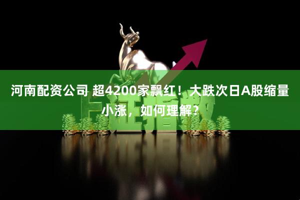 河南配资公司 超4200家飘红！大跌次日A股缩量小涨，如何理解？