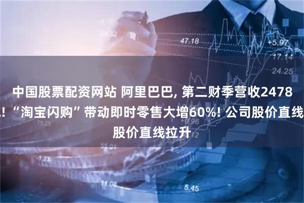 中国股票配资网站 阿里巴巴, 第二财季营收2478亿元! “淘宝闪购”带动即时零售大增60%! 公司股价直线拉升