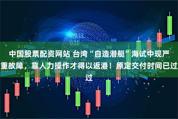 中国股票配资网站 台湾“自造潜艇”海试中现严重故障，靠人力操作才得以返港！原定交付时间已过