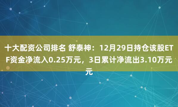 十大配资公司排名 舒泰神：12月29日持仓该股ETF资金净流入0.25万元，3日累计净流出3.10万元