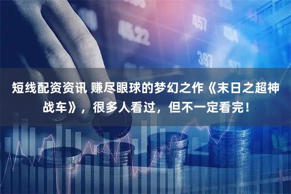 短线配资资讯 赚尽眼球的梦幻之作《末日之超神战车》，很多人看过，但不一定看完！