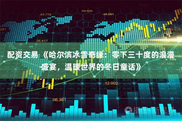 配资交易 《哈尔滨冰雪奇缘：零下三十度的浪漫盛宴，温暖世界的冬日童话》