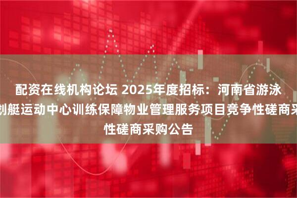 配资在线机构论坛 2025年度招标：河南省游泳赛艇皮划艇运动中心训练保障物业管理服务项目竞争性磋商采购公告