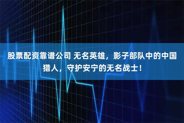 股票配资靠谱公司 无名英雄，影子部队中的中国猎人，守护安宁的无名战士！