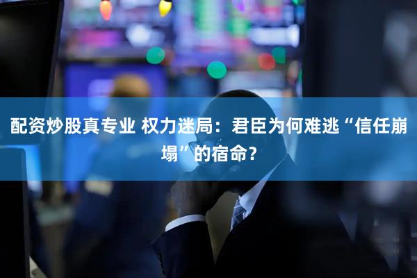 配资炒股真专业 权力迷局：君臣为何难逃“信任崩塌”的宿命？