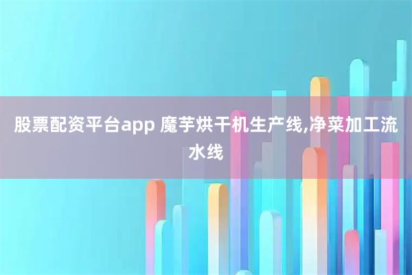 股票配资平台app 魔芋烘干机生产线,净菜加工流水线