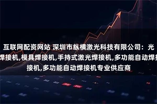 互联网配资网站 深圳市纵横激光科技有限公司：光纤焊接机,激光焊接机,模具焊接机,手持式激光焊接机,多功能自动焊接机专业供应商