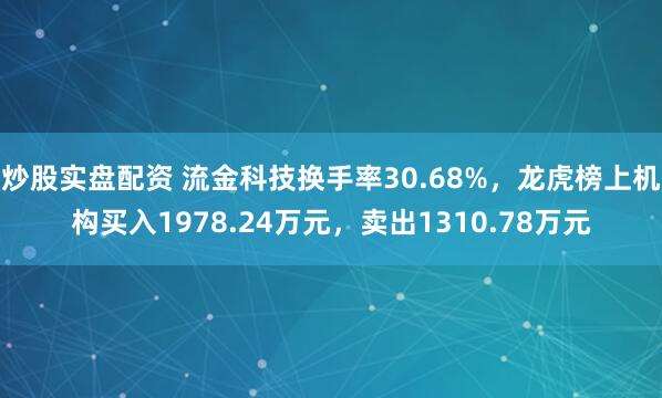 炒股实盘配资 流金科技换手率30.68%，龙虎榜上机构买入1978.24万元，卖出1310.78万元