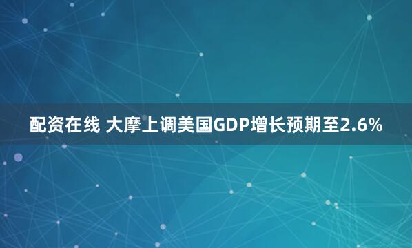 配资在线 大摩上调美国GDP增长预期至2.6%