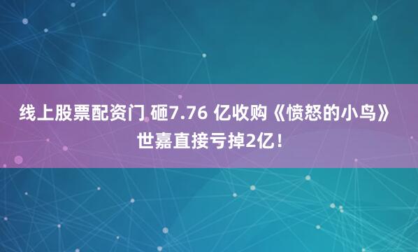线上股票配资门 砸7.76 亿收购《愤怒的小鸟》 世嘉直接亏掉2亿！