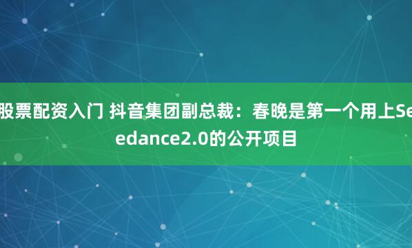股票配资入门 抖音集团副总裁：春晚是第一个用上Seedance2.0的公开项目