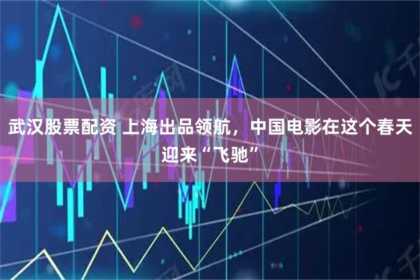 武汉股票配资 上海出品领航，中国电影在这个春天迎来“飞驰”