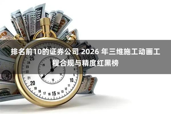 排名前10的证券公司 2026 年三维施工动画工程合规与精度红黑榜