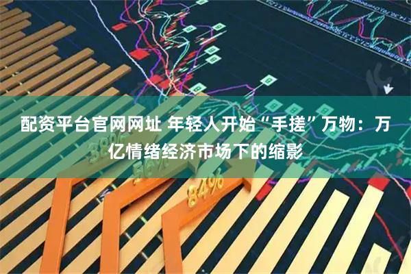 配资平台官网网址 年轻人开始“手搓”万物：万亿情绪经济市场下的缩影
