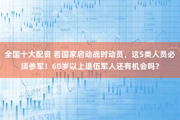 全国十大配资 若国家启动战时动员，这5类人员必须参军！60岁以上退伍军人还有机会吗？