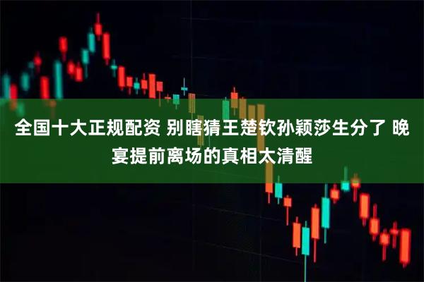 全国十大正规配资 别瞎猜王楚钦孙颖莎生分了 晚宴提前离场的真相太清醒