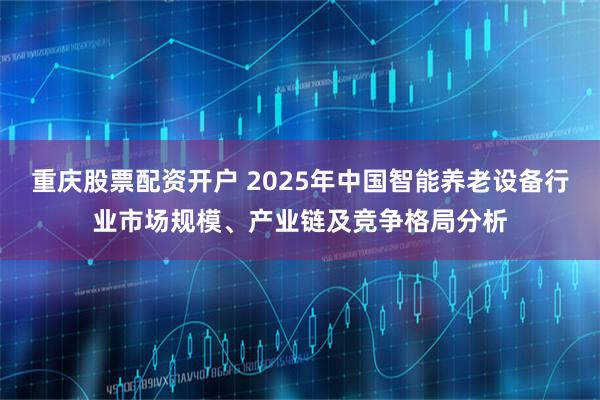 重庆股票配资开户 2025年中国智能养老设备行业市场规模、产业链及竞争格局分析