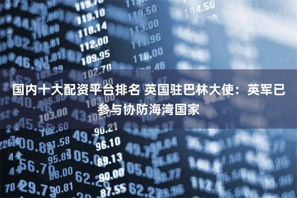 国内十大配资平台排名 英国驻巴林大使：英军已参与协防海湾国家