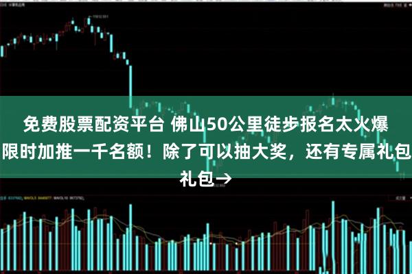 免费股票配资平台 佛山50公里徒步报名太火爆，限时加推一千名额！除了可以抽大奖，还有专属礼包→