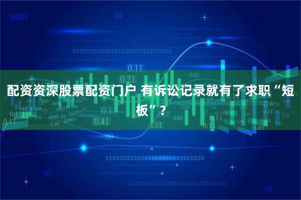 配资资深股票配资门户 有诉讼记录就有了求职“短板”？